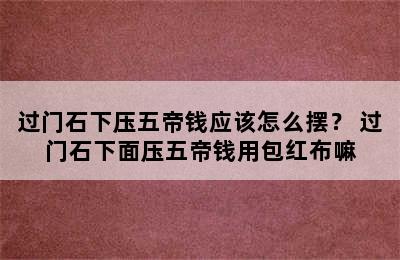 过门石下压五帝钱应该怎么摆？ 过门石下面压五帝钱用包红布嘛